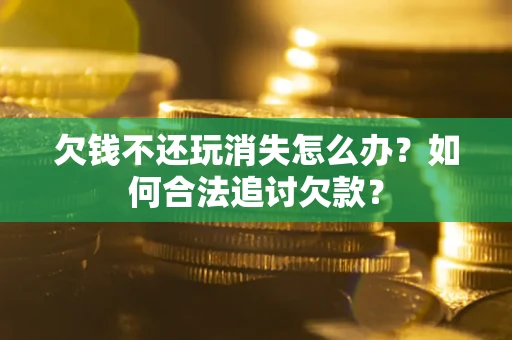 济南欠钱不还玩消失怎么办？如何合法追讨欠款？
