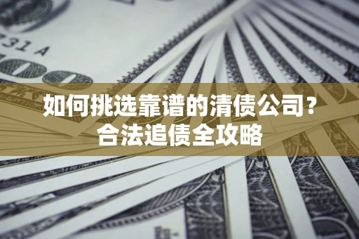 济南如何挑选靠谱的清债公司?合法追债全攻略 济南如何挑选靠谱的清债公司?合法追债全攻略