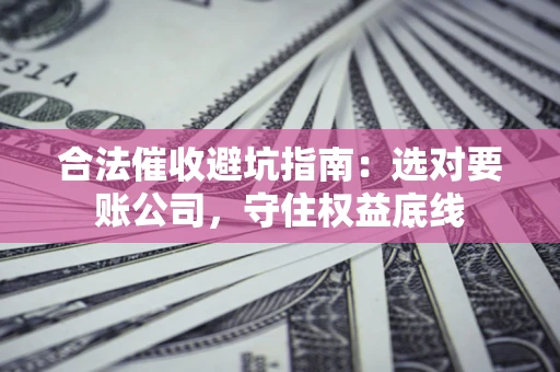 济南合法催收避坑指南：选对要账公司，守住权益底线