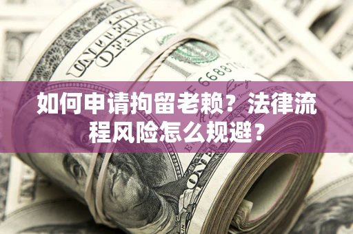 济南如何申请拘留老赖？法律流程风险怎么规避？