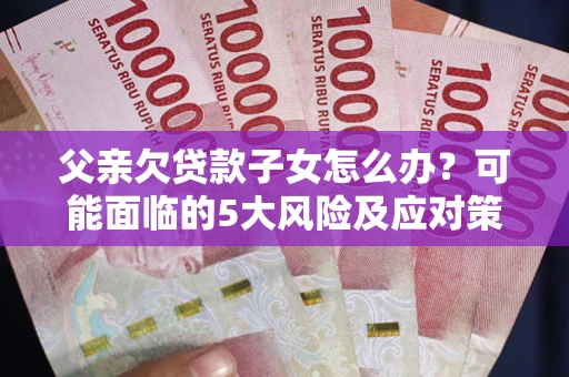 济南父亲欠贷款子女怎么办?可能面临的5大风险及应对策略 济南父亲欠贷款子女怎么办?可能面临的5大风险及应对策略