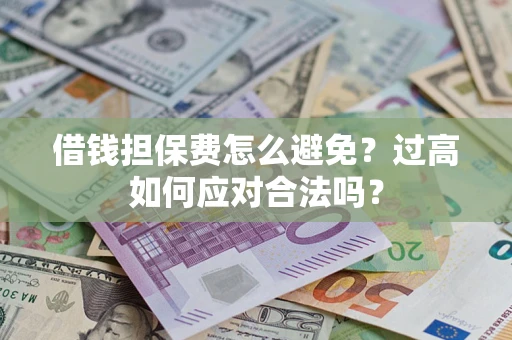 济南借钱担保费怎么避免？过高如何应对合法吗？