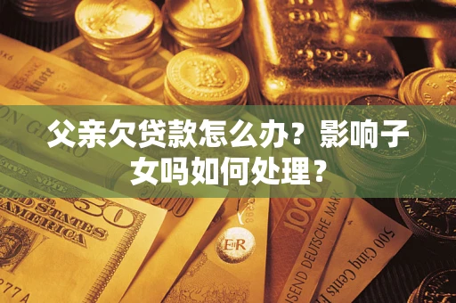 济南父亲欠贷款怎么办？影响子女吗如何处理？