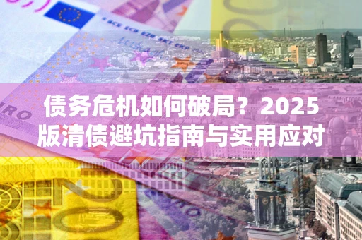 济南债务危机如何破局？2025版清债避坑指南与实用应对策略