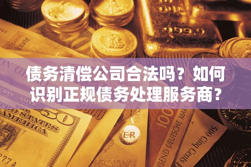 济南债务清偿公司合法吗？如何识别正规债务处理服务商？