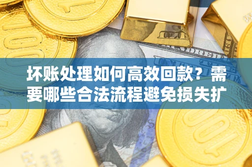 济南坏账处理如何高效回款？需要哪些合法流程避免损失扩大？