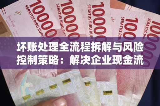 济南坏账处理全流程拆解与风险控制策略：解决企业现金流顽疾的实战指南