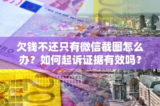 济南欠钱不还只有微信截图怎么办？如何起诉证据有效吗？