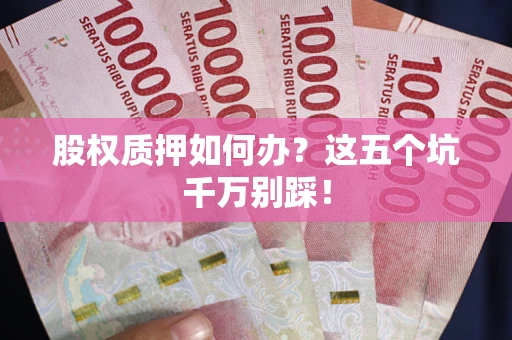 济南股权质押如何办？这五个坑千万别踩！