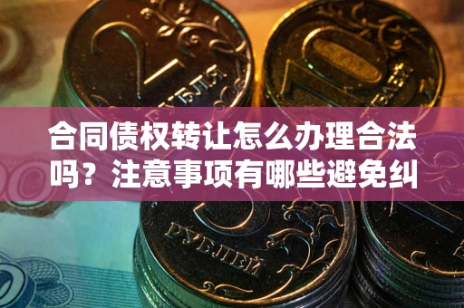 济南合同债权转让怎么办理合法吗？注意事项有哪些避免纠纷？