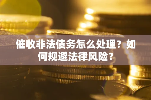 济南催收非法债务怎么处理？如何规避法律风险？