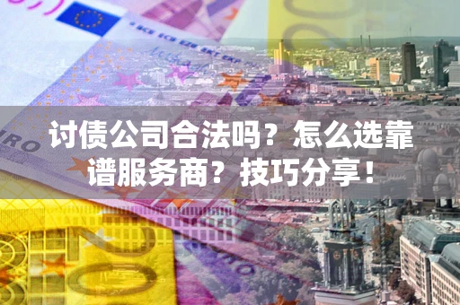 济南讨债公司合法吗？怎么选靠谱服务商？技巧分享！