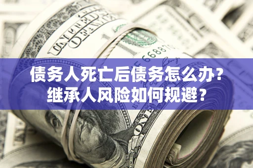 济南债务人死亡后债务怎么办？继承人风险如何规避？