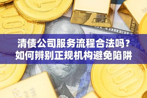 济南清债公司服务流程合法吗？如何辨别正规机构避免陷阱？