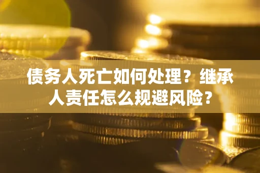 济南债务人死亡如何处理?继承人责任怎么规避风险? 济南债务人死亡如何处理?继承人责任怎么规避风险?