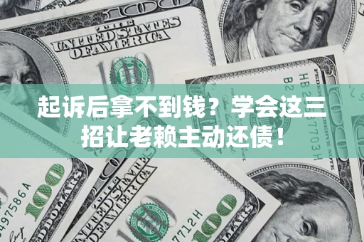 济南起诉后拿不到钱？学会这三招让老赖主动还债！