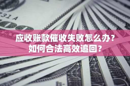 济南应收账款催收失败怎么办？如何合法高效追回？