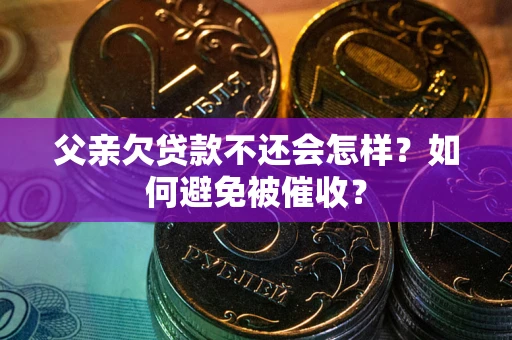 济南父亲欠贷款不还会怎样？如何避免被催收？
