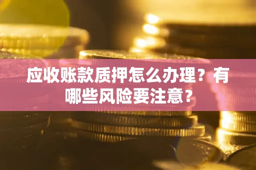 济南应收账款质押怎么办理？有哪些风险要注意？