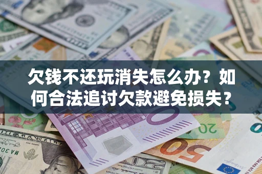济南欠钱不还玩消失怎么办?如何合法追讨欠款避免损失? 济南欠钱不还玩消失怎么办?如何合法追讨欠款避免损失?