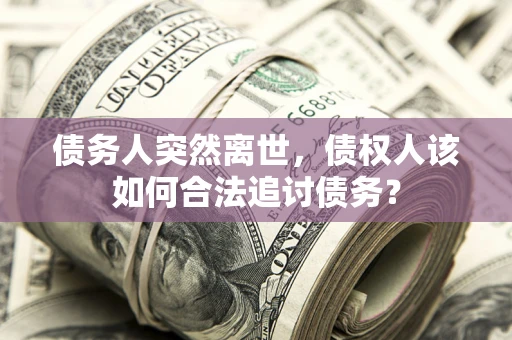 济南债务人突然离世，债权人该如何合法追讨债务？