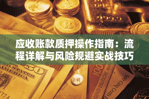 济南应收账款质押操作指南:流程详解与风险规避实战技巧 济南应收账款质押操作指南:流程详解与风险规避实战技巧