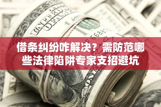 济南借条纠纷咋解决？需防范哪些法律陷阱专家支招避坑