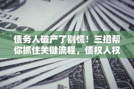 济南债务人破产了别慌！三招帮你抓住关键流程，债权人权益不再缩水