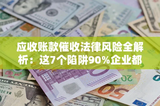 济南应收账款催收法律风险全解析：这7个陷阱90%企业都踩过（含合规应对指南）
