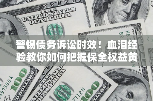 济南警惕债务诉讼时效！血泪经验教你如何把握保全权益黄金期