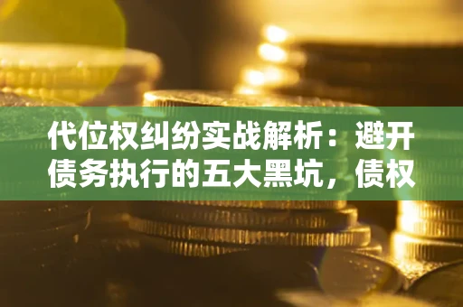 济南代位权纠纷实战解析：避开债务执行的五大黑坑，债权人必看指南