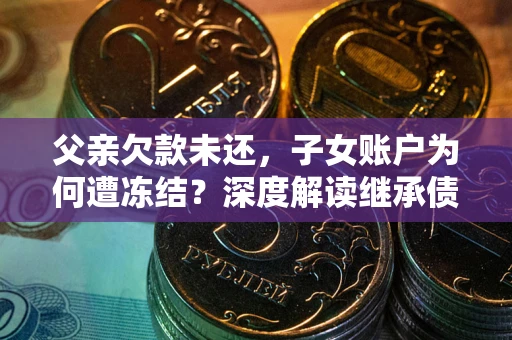 济南父亲欠款未还，子女账户为何遭冻结？深度解读继承债务迷局