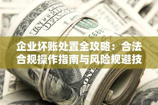 济南企业坏账处置全攻略：合法合规操作指南与风险规避技巧解析
