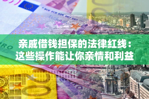 济南亲戚借钱担保的法律红线：这些操作能让你亲情和利益两不误
