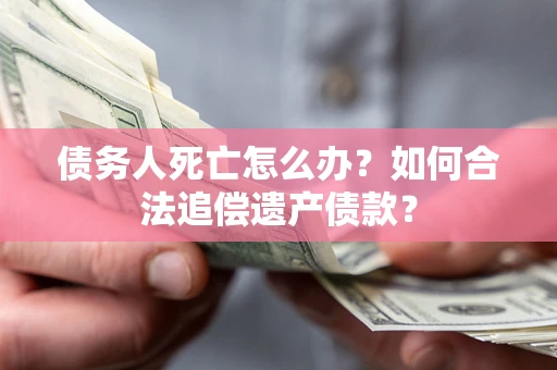 济南债务人死亡怎么办？如何合法追偿遗产债款？