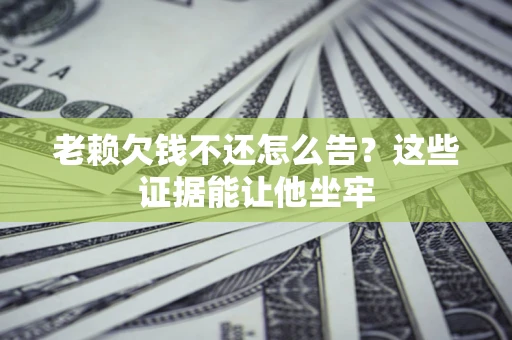 济南老赖欠钱不还怎么告？这些证据能让他坐牢