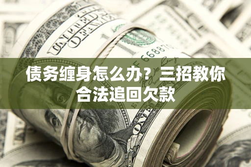 济南债务缠身怎么办？三招教你合法追回欠款