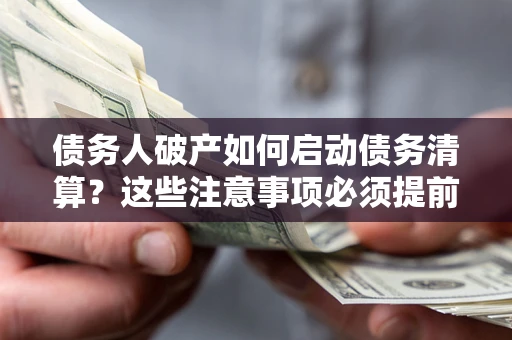 济南债务人破产如何启动债务清算？这些注意事项必须提前知道