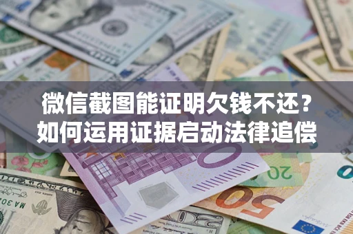 济南微信截图能证明欠钱不还？如何运用证据启动法律追偿程序？