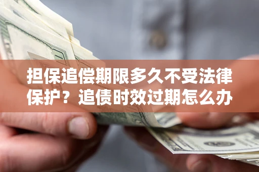 济南担保追偿期限多久不受法律保护？追债时效过期怎么办？