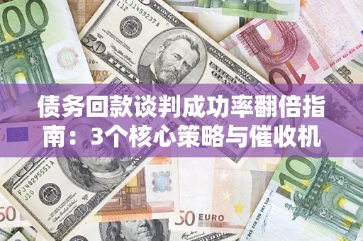 济南债务回款谈判成功率翻倍指南：3个核心策略与催收机构避坑法则