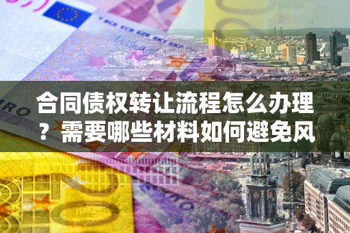 济南合同债权转让流程怎么办理？需要哪些材料如何避免风险？
