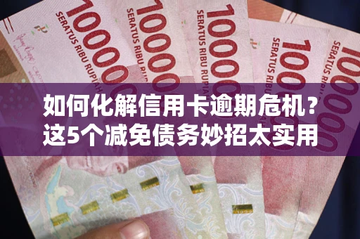 济南如何化解信用卡逾期危机？这5个减免债务妙招太实用