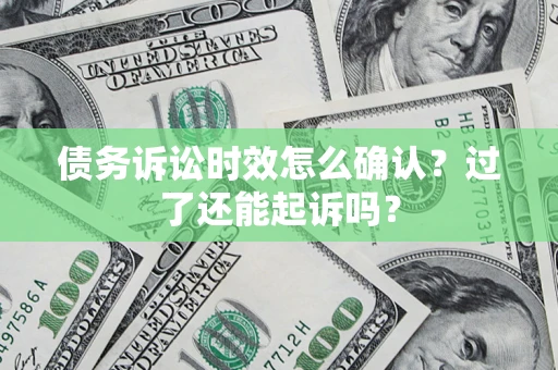 济南债务诉讼时效怎么确认？过了还能起诉吗？