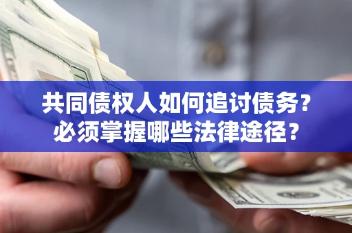 济南共同债权人如何追讨债务？必须掌握哪些法律途径？