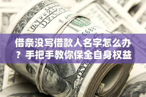 济南借条没写借款人名字怎么办？手把手教你保全自身权益