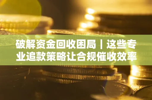 济南破解资金回收困局｜这些专业追款策略让合规催收效率翻倍