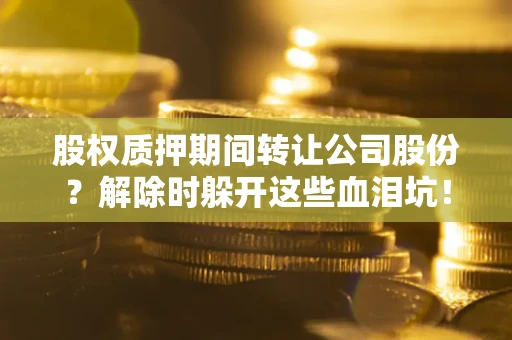 济南股权质押期间转让公司股份？解除时躲开这些血泪坑！