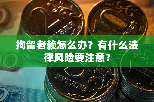 济南拘留老赖怎么办？有什么法律风险要注意？