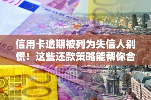 济南信用卡逾期被列为失信人别慌！这些还款策略能帮你合法止损